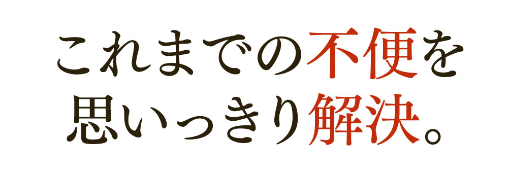 これまでの不便を思いっきり解決。