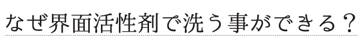 なぜ界面活性剤で洗う事が出来る？